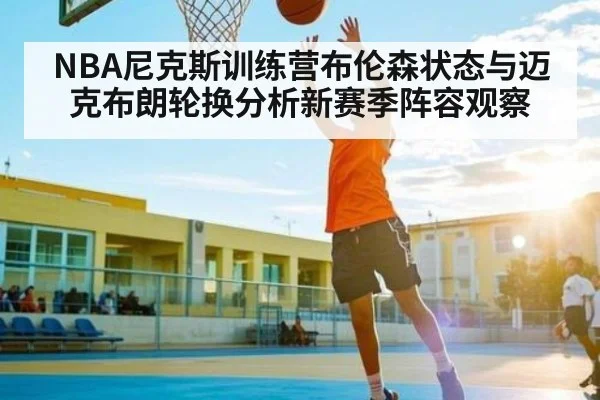 NBA尼克斯训练营布伦森状态与迈克布朗轮换分析新赛季阵容观察