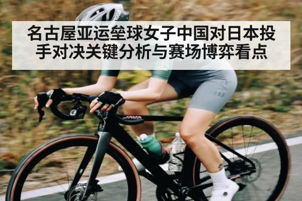 名古屋亚运垒球女子中国对日本投手对决关键分析与赛场博弈看点