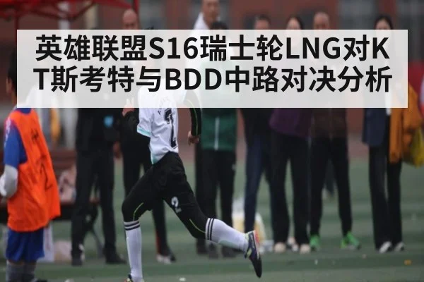 英雄联盟S16瑞士轮LNG对KT斯考特与BDD中路对决分析(kaiyun)